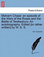 Malvern Chase: An Episode of the Wars of the Roses and the Battle of Tewkesbury. an Autobiography. Edited [Or Rather Written] by W. S. S.