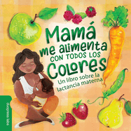 Mam Me Alimenta Con Todos Los Colores: Un Libro Sobre La Lactancia Materna. a Spanish-Language Book That Celebrates the Magic of Breastfeeding While Teaching Basic Colors to Babies