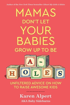 Mamas Don't Let Your Babies Grow Up to Be A-Holes: Unfiltered Advice on How to Raise Awesome Kids - Alpert, Karen
