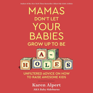Mamas Don't Let Your Babies Grow Up to Be A-Holes: Unfiltered Advice on How to Raise Awesome Kids