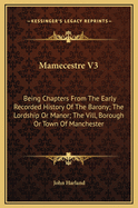 Mamecestre V3: Being Chapters from the Early Recorded History of the Barony; The Lordship or Manor; The VILL, Borough or Town of Manchester
