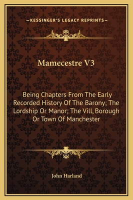 Mamecestre V3: Being Chapters from the Early Recorded History of the Barony; The Lordship or Manor; The VILL, Borough or Town of Manchester - Harland, John