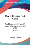 Man A Creative First Cause: Two Discourses Delivered At Concord, Massachusetts, July, 1822 (1883)