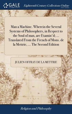 Man a Machine. Wherein the Several Systems of Philosophers, in Respect to the Soul of man, are Examin'd; ... Translated From the French of Mons. de la Mettrie, ... The Second Edition - La Mettrie, Julien Offray De