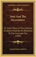 Man And The Incarnation: Or Man's Place In The Universe As Determined By His Relations To The Incarnate Son (1905)
