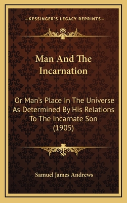 Man And The Incarnation: Or Man's Place In The Universe As Determined By His Relations To The Incarnate Son (1905) - Andrews, Samuel James