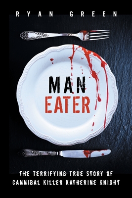 Man-Eater: The Terrifying True Story of Cannibal Killer Katherine Knight - Green, Ryan