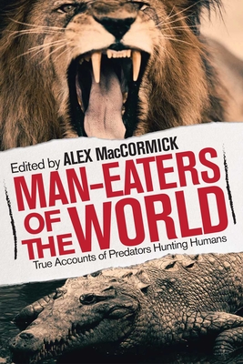 Man-Eaters of the World: True Accounts of Predators Hunting Humans - Maccormick, Alex (Editor)