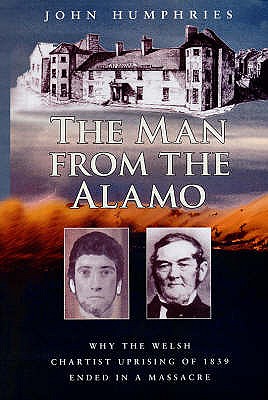 Man from the Alamo, The - Why the Welsh Chartist Uprising of 1839 Ended in a Massacre - Humphries, John