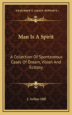 Man Is a Spirit: A Collection of Spontaneous Cases of Dream, Vision and Ecstasy - Hill, John Arthur