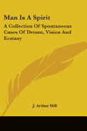 Man Is A Spirit: A Collection Of Spontaneous Cases Of Dream, Vision And Ecstasy