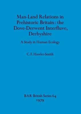 Man-Land Relations in Prehistoric Britain - the Dove-Derwent Interfluve, Derbyshire: A Study in Human Ecology - Hawke-Smith, C F