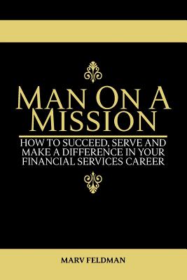 Man On A Mission: How to Succeed, Serve, and Make a Difference in Your Financial Services Career - Feldman, Marv
