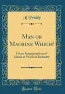 Man or Machine Which?: Or an Interpretation of Ideals at Work in Industry (Classic Reprint)