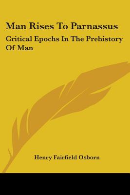 Man Rises To Parnassus: Critical Epochs In The Prehistory Of Man - Osborn, Henry Fairfield