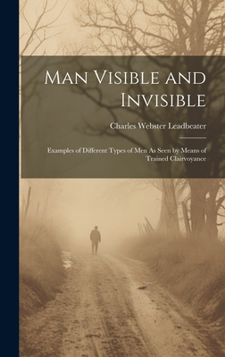 Man Visible and Invisible: Examples of Different Types of Men As Seen by Means of Trained Clairvoyance - Leadbeater, Charles Webster