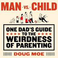 Man vs. Child: One Dad's Guide to the Weirdness of Parenting