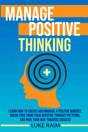 Manage Positive Thinking: Learn How to Create and Manage a Positive Mindset, Break free from Your Negative Thought Patterns, and Pave Your Way towards Success