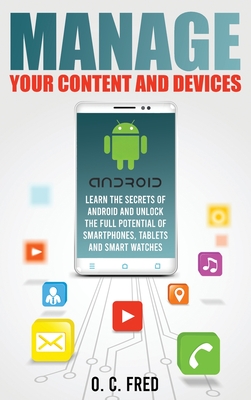 Manage Your Content and Devices: Learn The Secrets of Android and Unlock The Full Potential of Smartphones, Tablets and Smart Watches - Fred, Orville Carol