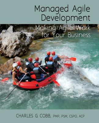 Managed Agile Development: Making Agile Work for Your Business - Cobb Pmp Psm Cspo Acp, Charles G Pmp Ps, and Cobb, Charles G