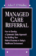 Managed Care Referral: How to Develop a Systematic Sales Approach for Building Your Referral Business in Today's Healthcare Environment