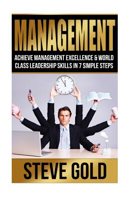 Management: Achieve Management Excellence & World Class Leadership Skills In 7 Simple Steps - Gold, Steve