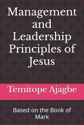 Management and Leadership Principles of Jesus: Based on the Book of Mark - Ajagbe, Temitope