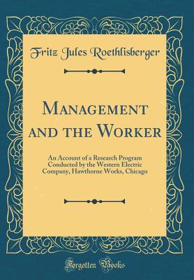Management and the Worker: An Account of a Research Program Conducted by the Western Electric Company, Hawthorne Works, Chicago (Classic Reprint) - Roethlisberger, Fritz Jules
