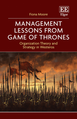 Management Lessons from Game of Thrones: Organization Theory and Strategy in Westeros - Moore, Fiona