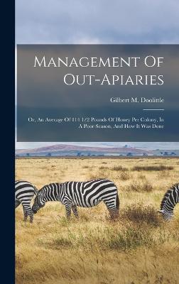 Management Of Out-apiaries: Or, An Average Of 114 1/2 Pounds Of Honey Per Colony, In A Poor Season, And How It Was Done - Doolittle, Gilbert M