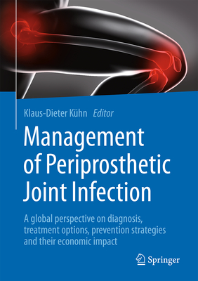 Management of Periprosthetic Joint Infection: A Global Perspective on Diagnosis, Treatment Options, Prevention Strategies and Their Economic Impact - Khn, Klaus-Dieter (Editor)