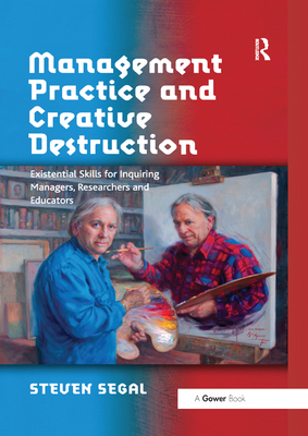 Management Practice and Creative Destruction: Existential Skills for Inquiring Managers, Researchers and Educators - Segal, Steven