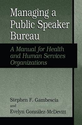 Managing a Public Speaker Bureau: A Manual for Health and Human Services Organizations - Gambescia, Stephen F, and Gonzalez, Evelyn