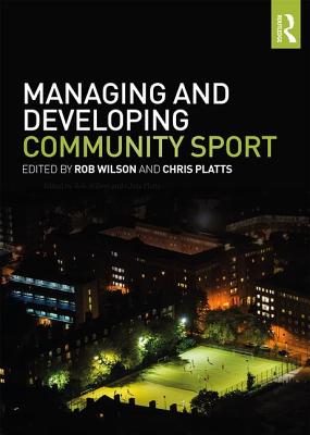 Managing and Developing Community Sport - Wilson, Rob (Editor), and Platts, Chris (Editor)