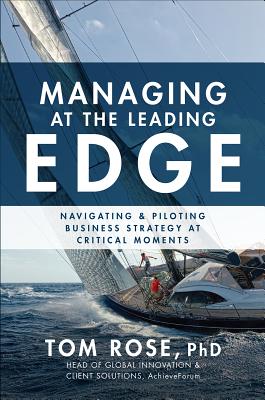 Managing at the Leading Edge: Navigating and Piloting Business Strategy at Critical Moments - Rose, Tom