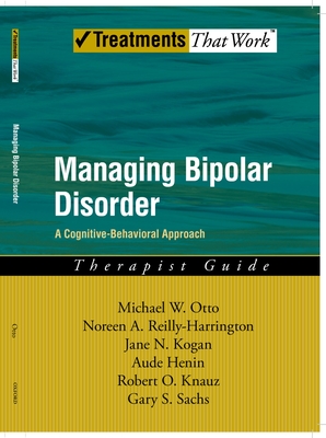 Managing Bipolar Disorder: A Cognitive Behavior Treatment Program Therapist Guide - Reilly-Harrington, Noreen A, and Kogan, Jane N, and Henin, Aude