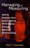 Managing by Measuring: How to Improve Your Organization's Performance Through Effective Benchmarking