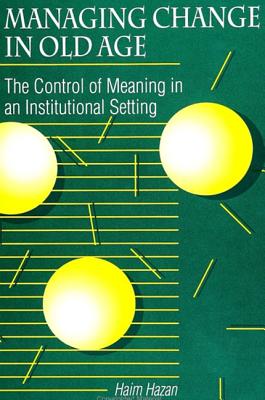 Managing Change in Old Age: The Control of Meaning in an Institutional Setting - Hazan, Haim