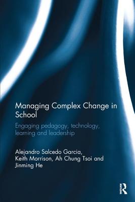 Managing Complex Change in School: Engaging pedagogy, technology, learning and leadership - Garcia, Alejandro Salcedo, and Morrison, Keith, and Tsoi, Ah Chung