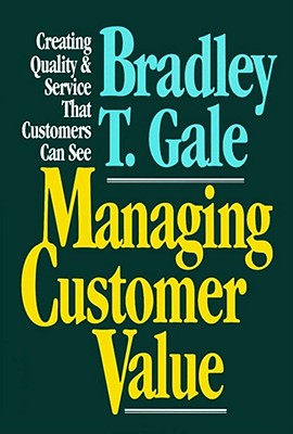 Managing Customer Value: Creating Quality and Service That Customers Can See - Gale, Bradley T