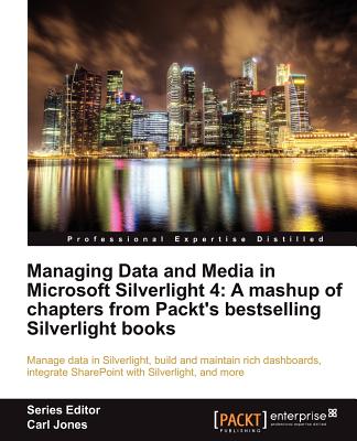 Managing Data and Media in Microsoft Silverlight 4: A mashup of chapters from Packt's bestselling Silverlight books: Manage data in Silverlight, build and maintain rich dashboards, integrate SharePoint with Silverlight, and more - Cipan (EUR), Vibor, and Cleeren, Gill, and Dockx, Kevin