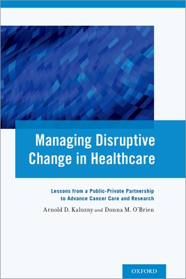 Managing Disruptive Change in Healthcare: Lessons from a Public-Private Partnership to Advance Cancer Care and Research - Kaluzny, Arnold D, Ph.D., and O'Brien, Donna M, President
