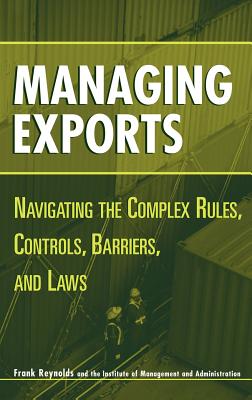 Managing Exports: Navigating the Complex Rules, Controls, Barriers, and Laws - Reynolds, Frank