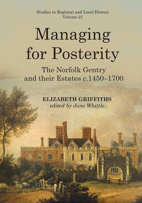 Managing for Posterity: The Norfolk Gentry and Their Estates C.1450-1700 Volume 21 - Whittle, Jane (Editor), and Griffiths, Elizabeth