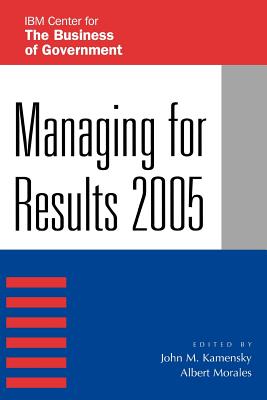 Managing for Results 2005 - Kamensky, John M (Editor), and Morales, Albert (Editor), and Abramson, Mark A (Contributions by)