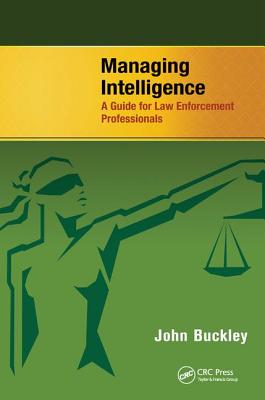 Managing Intelligence: A Guide for Law Enforcement Professionals - Buckley, John