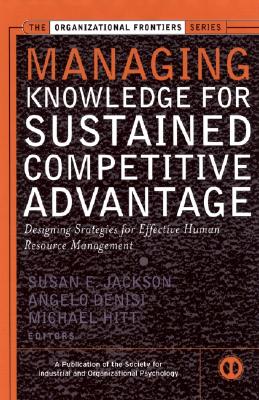 Managing Knowledge for Sustained Competitive Advantage: Designing Strategies for Effective Human Resource Management - Jackson, Susan E (Editor), and deNisi, Angelo (Editor), and Hitt, Michael A (Editor)