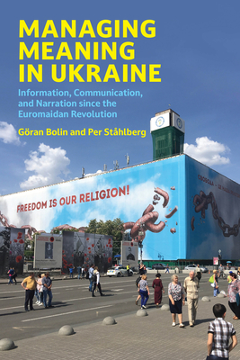 Managing Meaning in Ukraine: Information, Communication, and Narration Since the Euromaidan Revolution - Bolin, Goran, and Stahlberg, Per