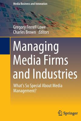 Managing Media Firms and Industries: What's So Special about Media Management? - Lowe, Gregory Ferrell (Editor), and Brown, Charles, MD, PhD (Editor)