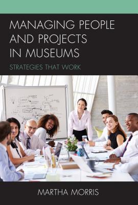 Managing People and Projects in Museums: Strategies that Work - Morris, Martha